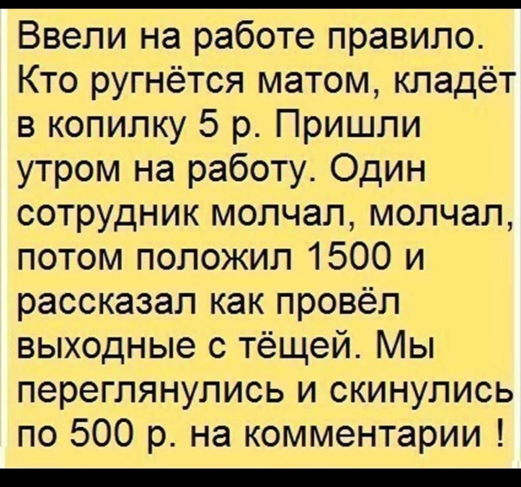 Ввели на работе правило Кто ругнётся матом кладёт в копилку 5 р Пришли утром на работу Один сотрудник молчал молчал потом положил 1500 и рассказал как провёл выходные с тёщей Мы переглянулись и скинулись по 500 р на комментарии _