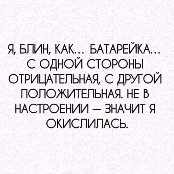 Я БПИН КАК БАТАРЕЙКА С ОДНОЙ СТОРОНЫ ОТРИЦАТЕЛЬНАЯ С ДРУГОЙ ПОПОЖИТЕПЬНАЯ НЕ В НАСТРОЕНИИ ЗНАЧИТ Я ОКИСПИПАСЬ