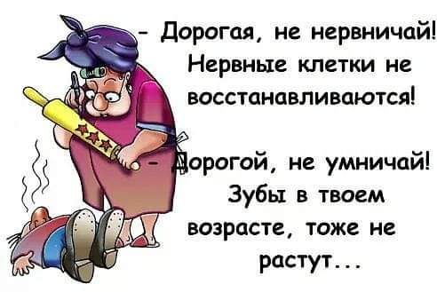 Дорогая не нервничай Нервные клетки не восстанавливаются дорогой не умничай Зубы в твоем возрасте тоже не растут