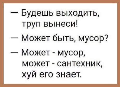 Будешь выходить труп вынеси Может быть мусор Может мусор может сантехник хуй его знает