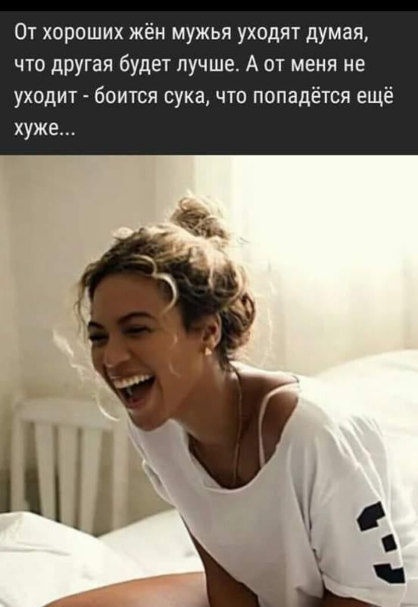 От хороших жён мужья уходят думая что другая будет лучше А от меня не уходит боится сука что попадётся ещё хуже