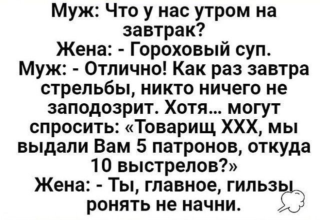 Муж Что у нас утром на завтрак Жена Гороховый суп Муж Отлично Как раз завтра стрельбы никто ничего не заподозрит Хотя могут спросить Товарищ ХХХ мы выдали Вам 5 патронов откуда 10 выстрелов Жена Ты главное гильзь _ ронять не начни