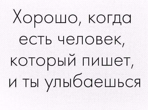 Хорошо когдо есть человек который пишет и ты упыбоешься