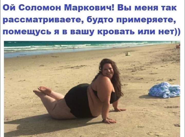 Ой Соломон Маркович Вы меня так рассматриваете будто примеряете помещусь я в вашу кровать или нет