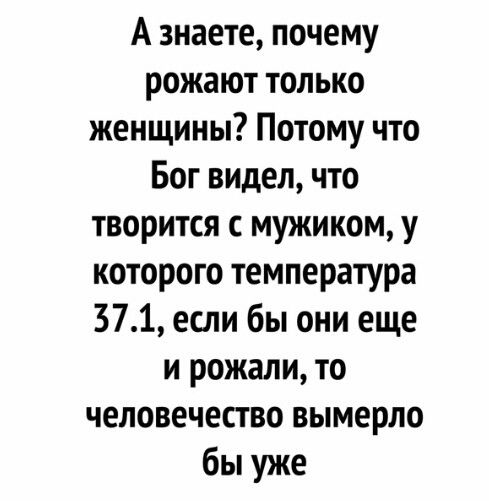 А знаете почему рожают только женщины Потому что Бог видел что творится с мужиком у которого температура 371 если бы они еще и рожали то человечество вымерло бы уже