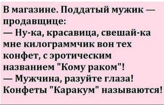 В магазине Поддатый мужик продавщице Ну ка красавица свешай ка мне килограммчик вон тех конфет с эротическим названием Кому раком Мужчина разуйте глаза Конфеты Каракум называются