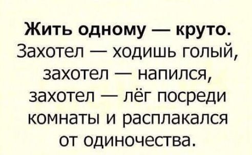 Жить одному круто Захотел ходишь голый захотел напился захотел лёг посреди комнаты и расплакался от одиночества