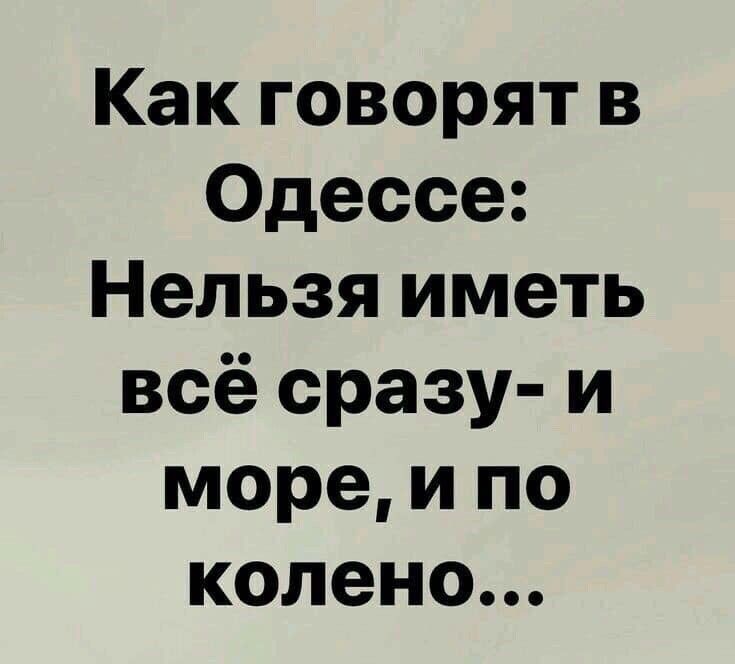 Как говорят в Одессе Нельзя иметь всё сразу и море и по колено
