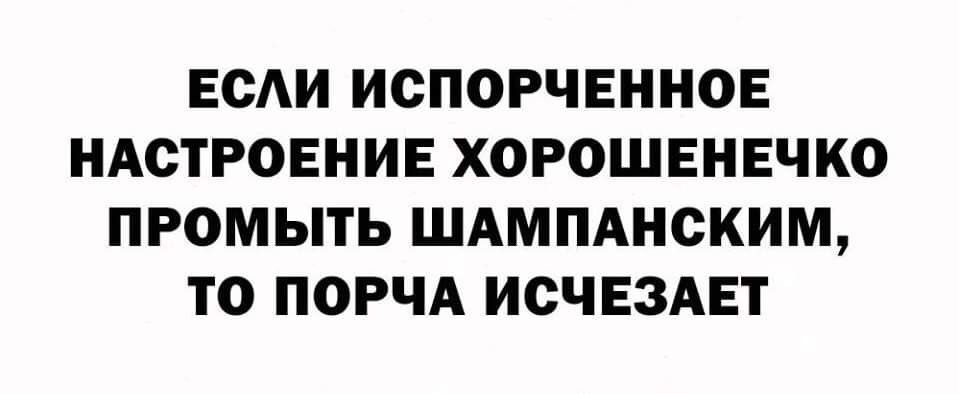 ЕСАИ ИСПОРЧЕННОЕ НАСТРОЕНИЕ ХОРОШЕНЕЧКО ПРОМЫТЬ ШАМПАНСКИМ ТО ПОРЧА ИСЧЕЗАЕТ
