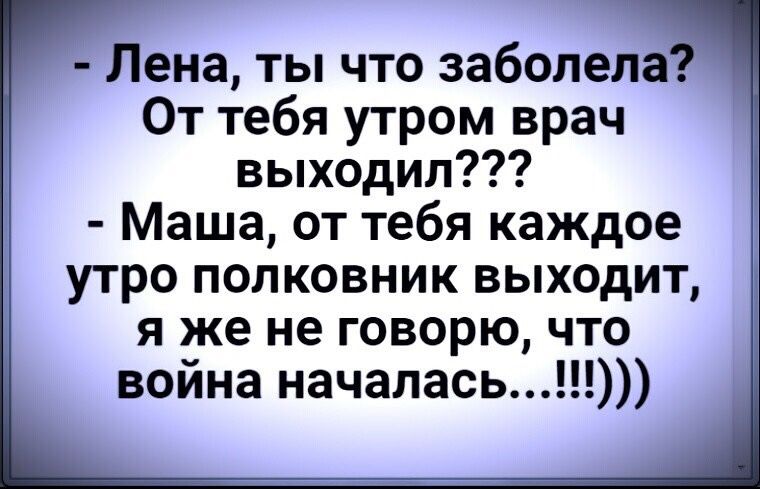Лена ты что заболела От тебя утром врач выходил Маша от тебя каждое утро полковник выходит я же не говорю что война началась