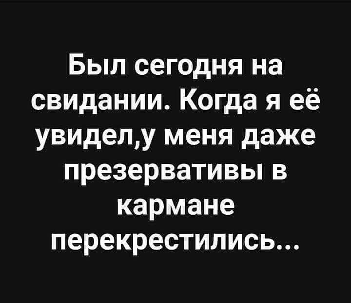 Был сегодня на свидании Когда я её увиделу меня даже презервативьпв кармане перекрестились