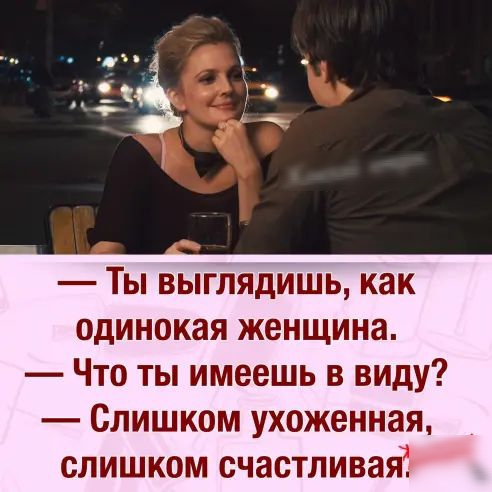 ТЫ ВЫГЛЯДИШЬ КНК одинокая женщина Что ты имеешь в виду Слишком ухоженная слишком счастливая