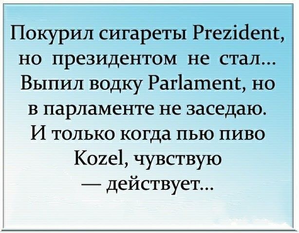 Покурил сигареты Ргеиіаепг но президентом не стал Выпил водку Раг1ашепс но в парламенте не заседаю И только когда пью пиво Коие1 чувствую действует