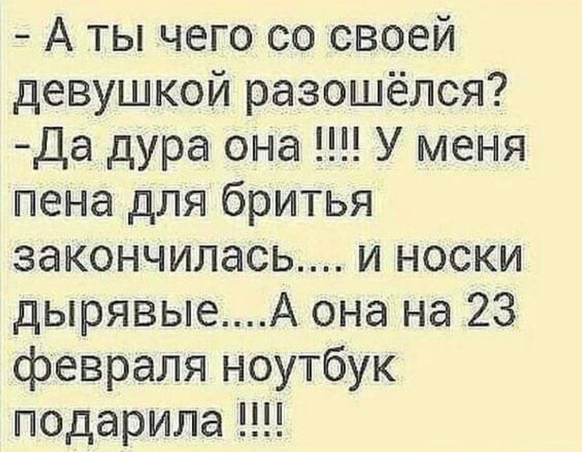 А ты чего со своей девушкой разошёлся Да дура она У меня пена для бритья закончилась и носки дырявыеА она на 23 февраля ноутбук подарила