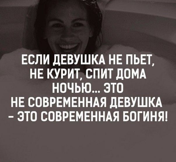 ЕСЛИ ДЕВУШКА НЕ ПЬЕТ НЕ КУРИТ СПИТ дОМА НОЧЬЮ ЭТО НЕ СОВРЕМЕННАЯ дЕВУШКА ЭТО СОВРЕМЕННАЯ БОГИНЯ