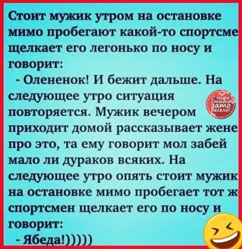 Стоит мушк утром на остановке мимо пробегают какой то спортсм щелкает его легонько по носу и говорит Олененок И бежит дальше На следующее утро ситуация повторяется Мужик вечером приходит домой рассказывает жене про это та ему говорит мол забей мало ли дураков всяких На следующее утро опять стоит мужик на остановке мимо пробегает тот ж спортсмен щелкает его по носу говорит