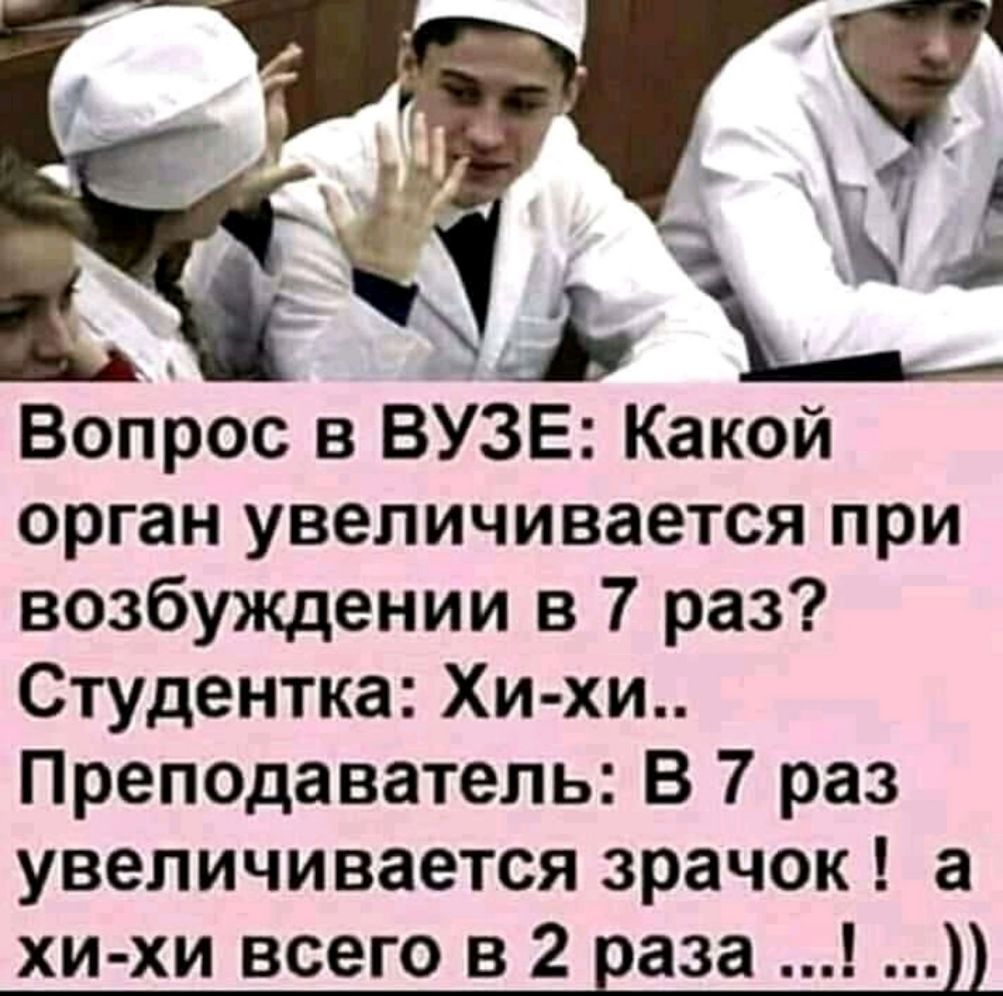 Вопрос в ВУЗЕ Какой орган увеличивается при возбуждении в 7 раз Студентка Хи хи ПреПОДаватель В 7 раз увеличивается зрачок а хи хи всего в 2 ваза
