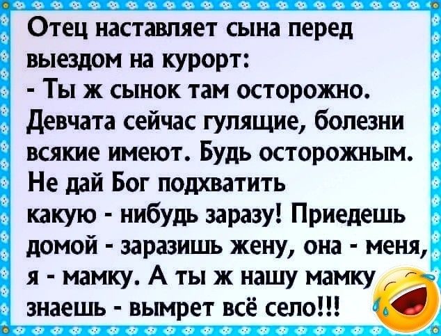 Отец наставляет сына перед выездом на курорт Ты ж сынок там осторожно Девчата сейчас гулящие болезни всякие имеют Будь осторожным Не дай Бог подхватить какую нибудь заразу Приедешь домой заразишь жену она меня я мамку А ты ж нашу мамку знаешь вымрет всё село