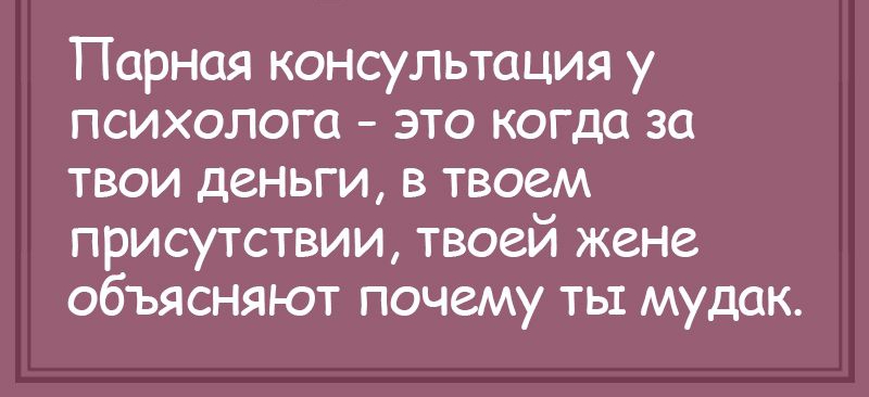 Парная консультация у психолога это когда за твои деньги в твоем присутствии твоей жене объясняют почему ты мудак