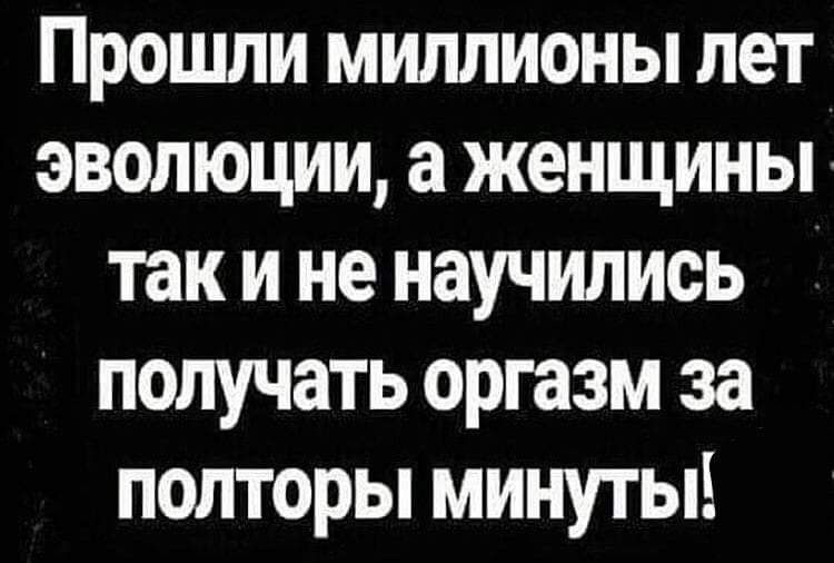Прошли миллионы лет эволюции а женщины так и не научились получать оргазм за полторы минуты