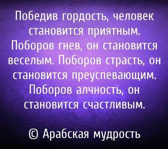 Победив гордость человек становится приятным Поборов гнев он становится веселым Поборов страсть он становится преуспевающим Поборов алчность он становится счастливым Арабская мудрость