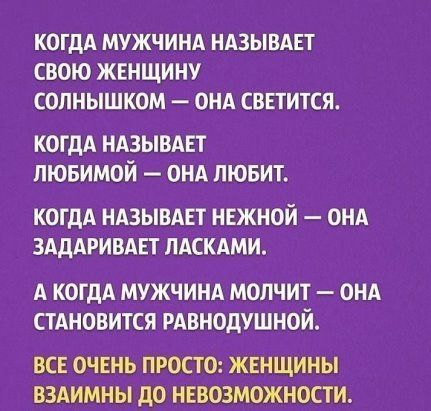 КОГДА МУЖЧИНА НАЗЫВАЕТ СВОЮ ЖЕНЩИНУ СОЛНЫШКОМ ОНА СВЕТИТСЯ когдА ндзывдвт пювимой ОНА лювит КОГДА НАЗЫВАЕТ НЕЖНОИ ОНА ЗАДАРИВАЕТ ПАСКАМИ А КОГДА МУЖЧИНА МОЛЧИТ ОНА СТАНОВИТСЯ РАВНОДУШНОЙ ВСЕ ОЧЕНЬ ПРОСТО ЖЕНЩИНЫ ВЗАИМНЫ ДО НЕВОЗМОЖНОСТИ