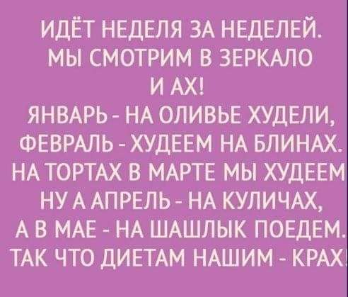 ИДЕТ НЕДЕЛЯ ЗА НЕДЕЛЕЙ МЫ СМОТРИМ В ЗЕРКАЛО И АХ ЯНВАРЬ НА ОПИВЬЕ ХУДЕЛИ ФЕВРАЛЬ ХУДЕЕМ НА БЛИНАХ НА ТОРТАХ В МАРТЕ МЫ ХУДЕЕМ НУ А АПРЕЛЬ НА КУЛИЧАХ А В МАЕ НА ШАШЛЫК ПОЕДЕМ ТАК ЧТО ДИЕТАМ НАШИМ КРАХ