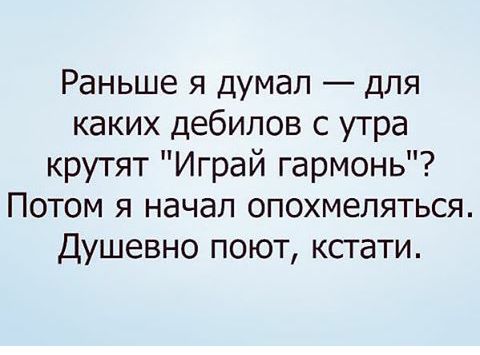 Раньше я думал для каких дебилов с утра крутят Играй гармонь Потом я начал опохмеляться Душевно поют кстати