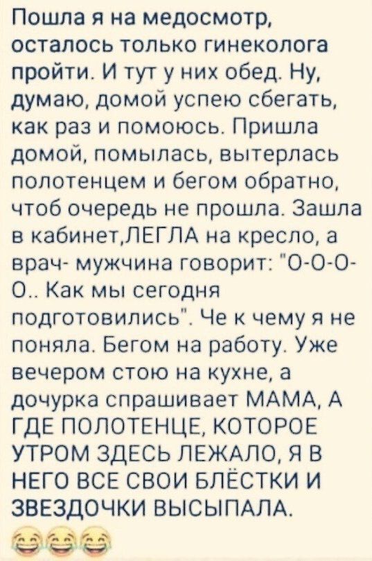 Пошла я на медосмотр осталось только гинеколога пройти И тут у них обед Ну думаю домой успею сбегать как раз и помоюсь Пришла домой помылась вытерлась полотенцем и бегом обратно чтоб очередь не прошла Зашла в кабинетПЕГЛА на кресло 3 врач мужчина говорит 0 00 0 Как мы сегодня подготовились Че к чему я не поняла Бегом на работу Уже вечером стою на кухне а дочурка спрашивает МАМА А ГДЕ ПОПОТЕНЦЕ КОТ