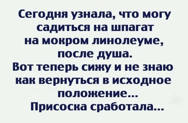 Сегодня узнала что могу садиться на шпагат на мокром линолеуме после душа Вот теперь сижу и не знаю как вернуться в исходное положение Присосиа сработала