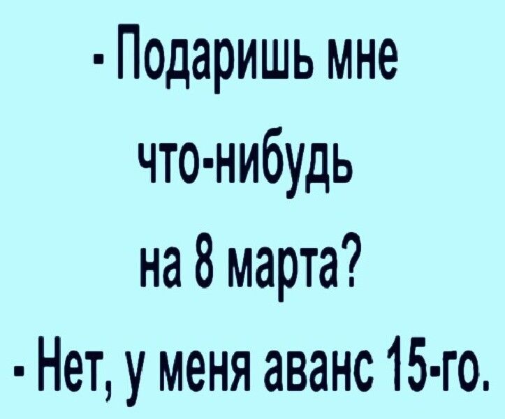 П0даришь мне что нибудь на 8 марта Нет у меня аванс 15 го