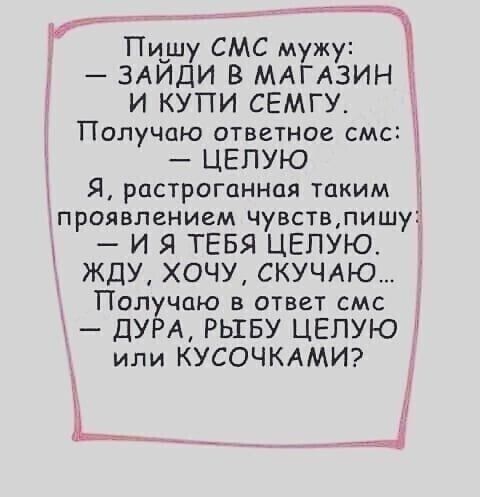 Пичшу СМС мужу ЗАИДИ В МАГАЗИН И КУПИ СЕМГУ Получаю ответное смс _ ЦЕПУЮ Я растроганная таким проявлением чувствпишу И Я ТЕБЯ ЦЕПУЮ ЖДУ ХОЧУ СКУЧАЮ Получаю в ответ смс дУРА РЫБУ ЦЕПУЮ или КУСОЧКАМИ