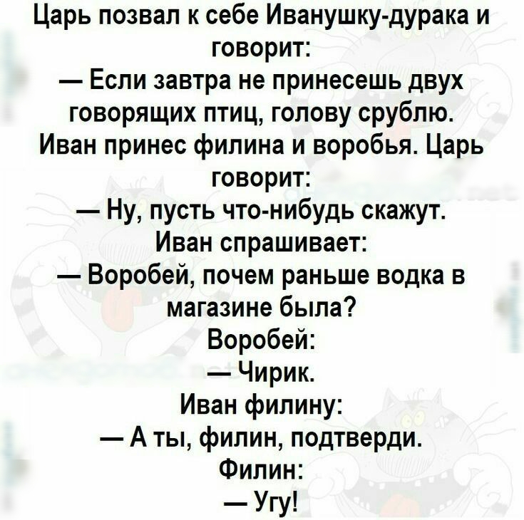 Царь позвал к себе Иванушку дурака и говорит Если завтра не принесешь двух говорящих птиц голову срублю Иван принес филина и воробья Царь говорит Ну пусть что нибудь скажут Иван спрашивает Воробей почем раньше водка в магазине была Воробей Чирик Иван филину А ты филин подтверди Филин Угу