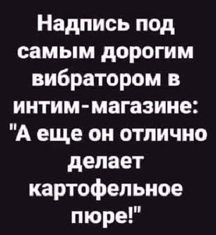 Надпись под самым дорогим вибратором в интим магазине А еще он отлично делает картофельное пюре