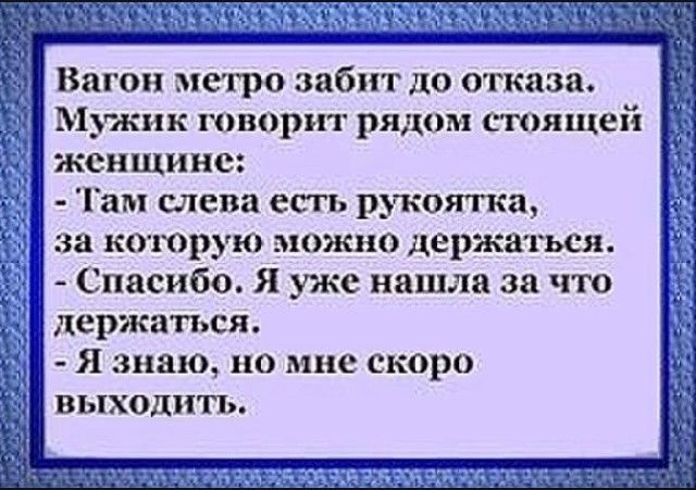 Вагон метро забит до отказа Мужик гов0рит рядом стоящеі женщине Там слева есть рукоятка за каторую можно держиться _ Спасибо Я уже нашла за что держаться Я знаю но мне скоро выходить