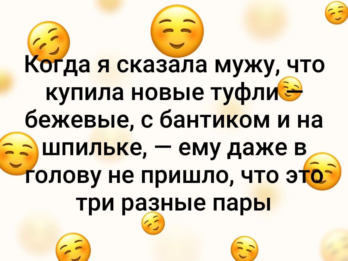 да я сказала мужу что купила новые туфлиб бежевые с бантиком и на бшпильке ему даже в олову не пришло что э три разные пары 0 З 6