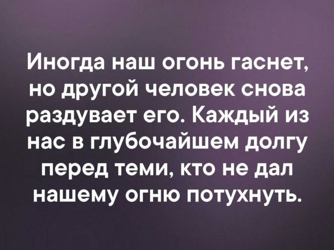 Иногда наш огонь гаснет но дРугой человек снова раздувает его Каждый из нас в глубочайшем долгу перед теми кто не дал нашему огню потухнуть