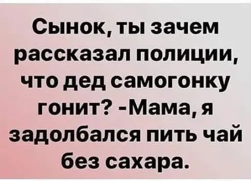 Сынок ты зачем рассказал полиции что дед самогонку гонит Мама я задолбался пить чай без сахара