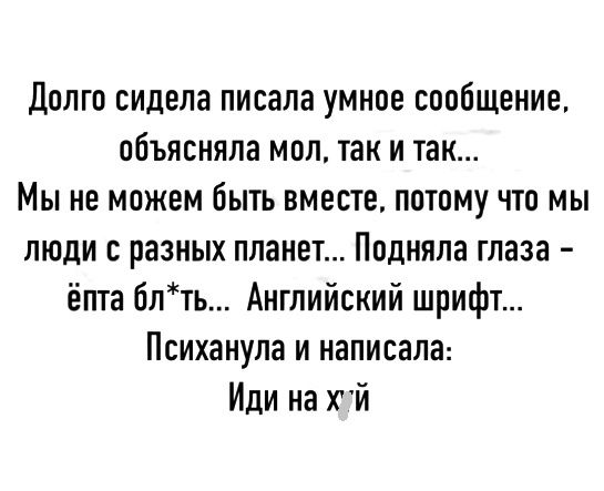 Долго сидела писала умное сообщение объясняла мол так и так Мы не можем быть вместе потому что мы люди с разных планет Подняла глаза ёпта блть Английский шрифт Психанула и написала Иди на ХЙ