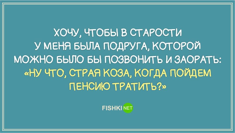ХОЧУ ЧТОБЫ В СТ АРОСТ И У МЕНЯ БЫЛА ПОДРУГА КОТОРОЙ МОЖНО БЫЛО БЫ ПОЗВОНИТ Ь И ЗАОРАТЬ НУ ЧТО СТ РАЯ КОЭА КОГДА ПОЙДЕМ ПЕНСИЮ ТРАТИТЬ пэнки