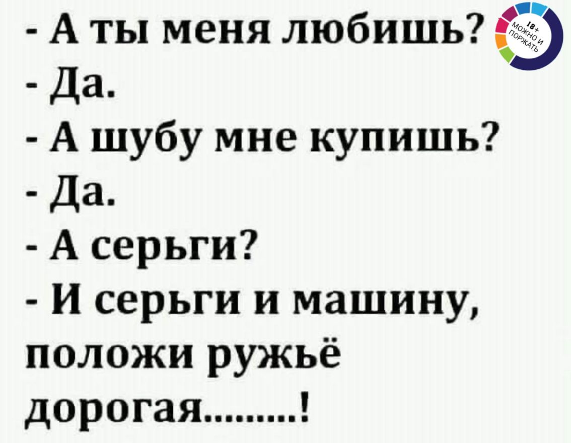 А ты меня любишь Да А шубу мне купишь Да А серьги И серьги и машину положи ружьё дорогая