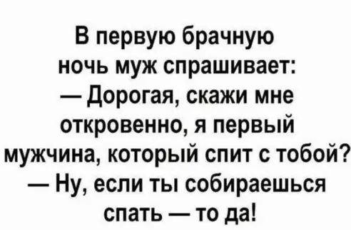 В первую брачную ночь муж спрашивает Дорогая скажи мне откровенно я первый мужчина который спит с тобой Ну если ты собираешься спать то да