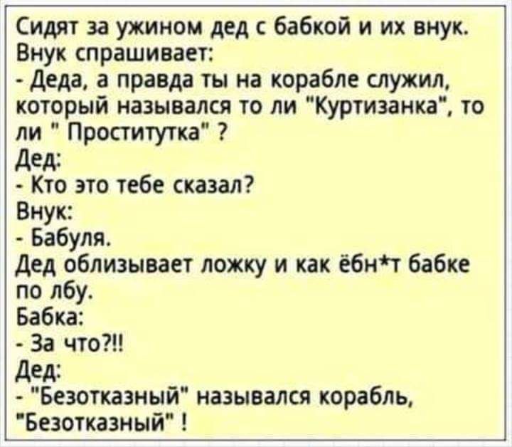 Сидят за ужином дед бабкой и их внук Внук спрашивает деда а правда ты на корабле служил который назывался то ли Куртизанка то ли Проститутка дед Кто это тебе сказал Внук Бабуля дед облизывает ложку и как ёбнт бабке по лбу Бабка За что дед Безотказный назывался корабль Безотказный