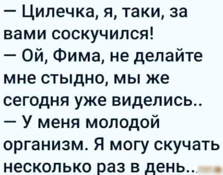 Цилечка я таки за вами соскучился Ой Фима не делайте мне стыдно мы же сегодня уже виделись У меня молодой организм Я могу скучать несколько раз в день
