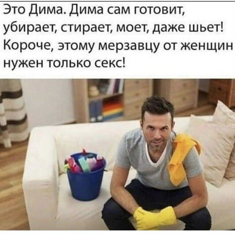 Это Дима Дима сам готовит убирает стирает моет даже шьет Короче этому мерзавцу от женщин нужен только секс