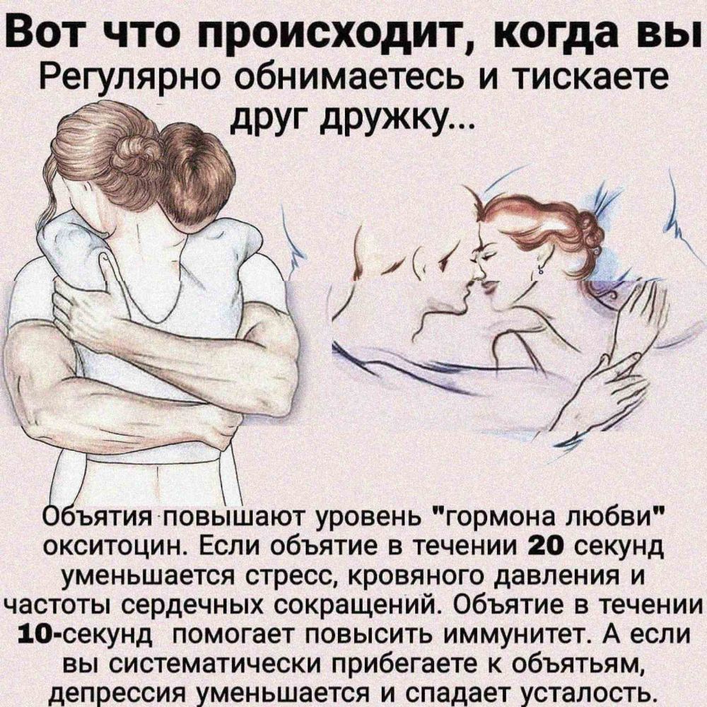ВОТ ЧТО ПРОИСХОДИТ когда ВЫ РеГУЛЯРНО обнимаетесь И тискаете оъятия повышают уровень гормона любви окситоцин Если объятие в течении 20 секунд уменьшается стресс кровяного давления и частоты сердечных сокращений объятие в течении 10 секунд помогает повысить иммунитет А если вы систематически прибегаете к объятьям депрессия уменьшается и спадает усталость