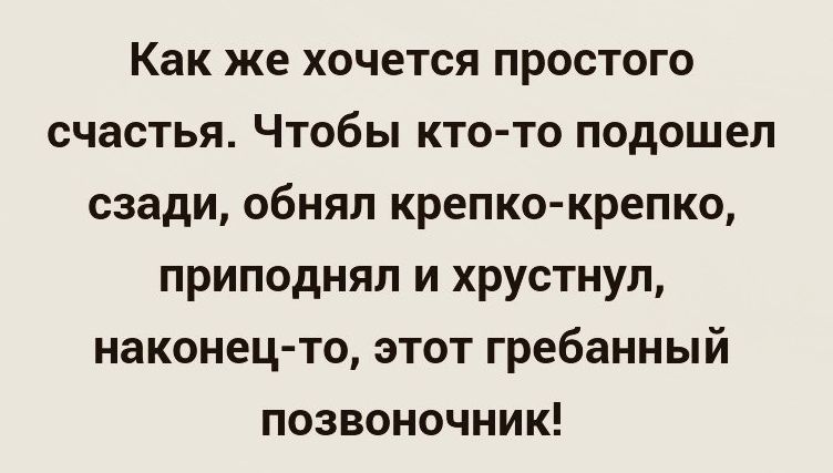 Как же хочется простого счастья Чтобы кто то подошел сзади обнял крепко крепко приподнял и хрустнул наконец то этот гребанный позвоночник