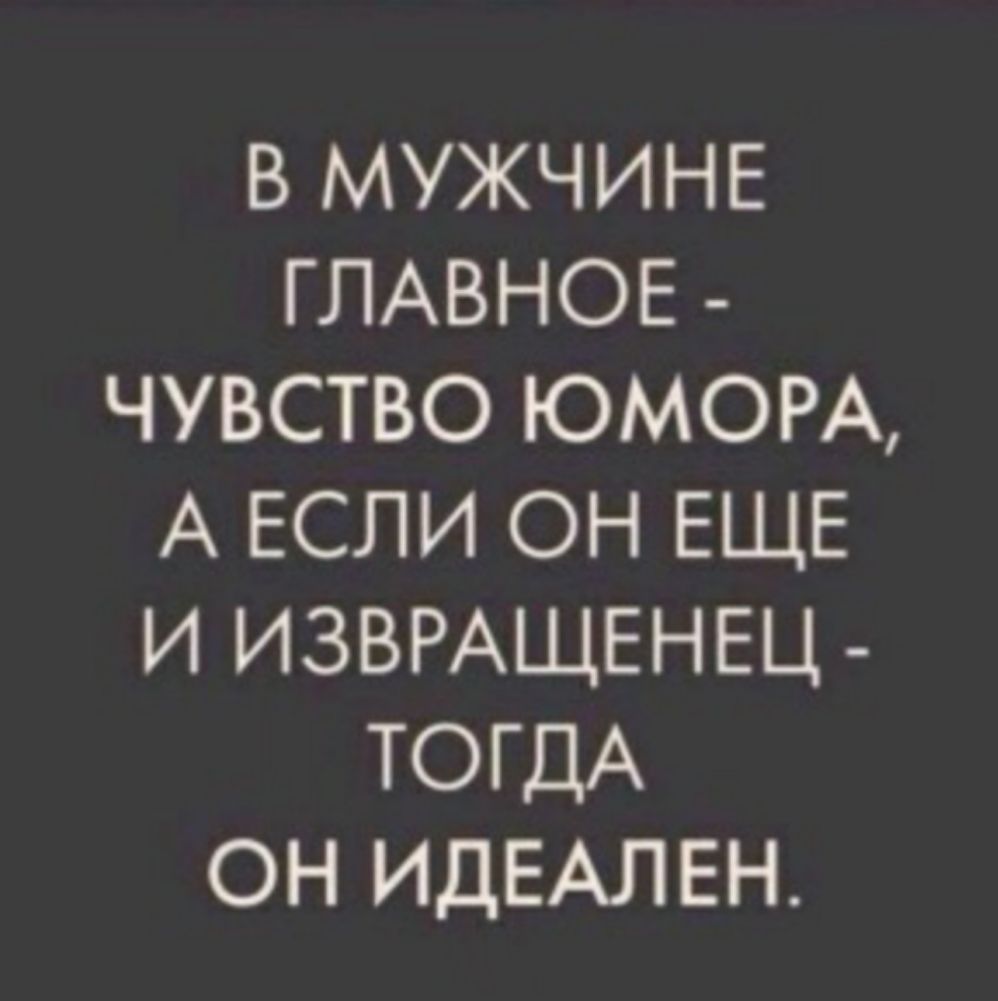 В МУЖЧИНЕ ГЛАВНОЕ ЧУВСТВО ЮМОРА А ЕСЛИ ОН ЕЩЕ И ИЗВРАЩЕНЕЦ ТОГДА ОН ИДЕАЛЕН