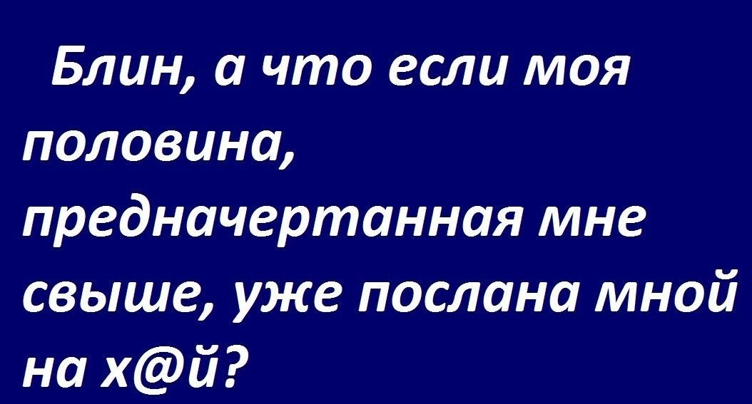 Блин а что если моя половина предначертанная мне свыше уже послана мной на хй