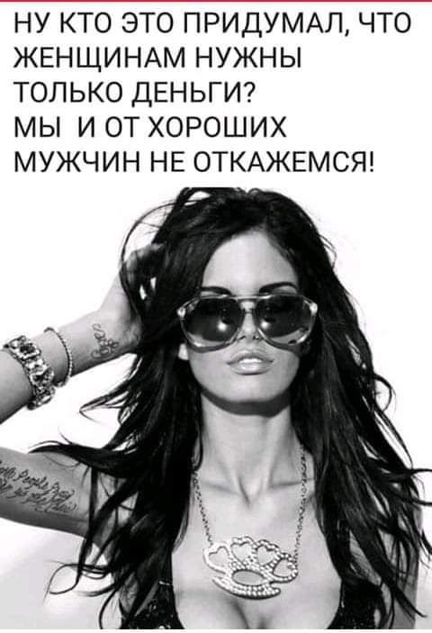 НУ КТО ЭТО ПРИДУМАЛ ЧТО ЖЕНЩИНАМ НУЖНЫ ТОЛЬКО ДЕНЬГИ МЫ И ОТ ХОРОШИХ МУЖЧИН НЕ ОТКАЖЕМСЯ